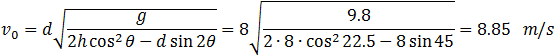 v_0=d√(g/(2h cos^2⁡θ-d sin⁡2θ ))=8√(9.8/(2∙8∙cos^2⁡22.5-8 sin⁡45 ))=8.85   m/s